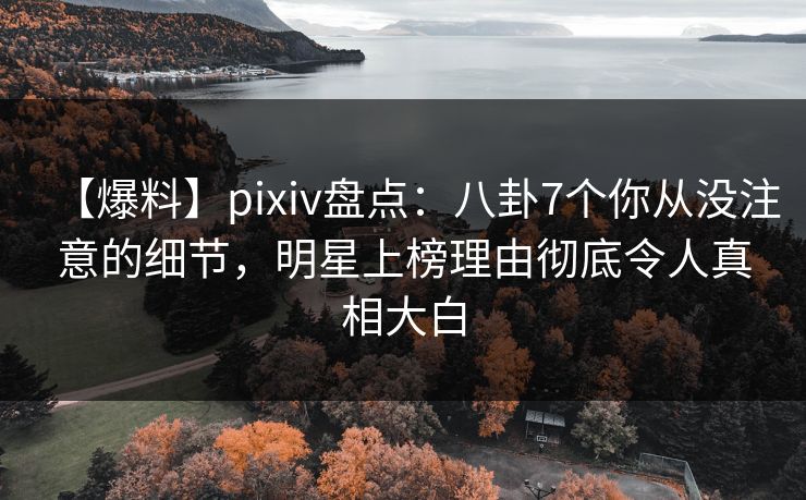 【爆料】pixiv盘点：八卦7个你从没注意的细节，明星上榜理由彻底令人真相大白