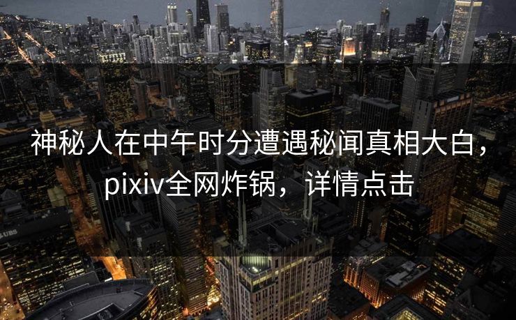 神秘人在中午时分遭遇秘闻真相大白,pixiv全网炸锅,详情点击 神秘人在中午时分遭遇秘闻真相大白,pixiv全网炸锅,详情点击