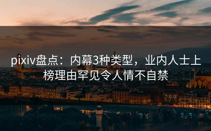 pixiv盘点：内幕3种类型，业内人士上榜理由罕见令人情不自禁