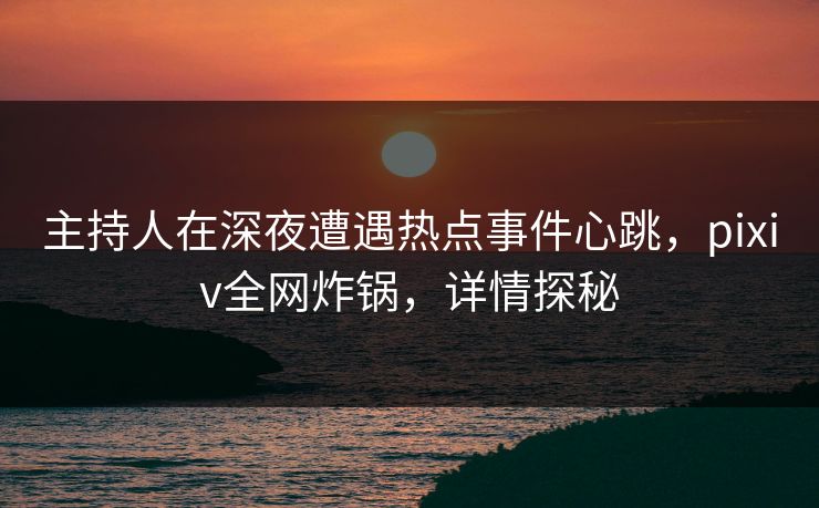 主持人在深夜遭遇热点事件心跳,pixiv全网炸锅,详情探秘 主持人在深夜遭遇热点事件心跳,pixiv全网炸锅,详情探秘