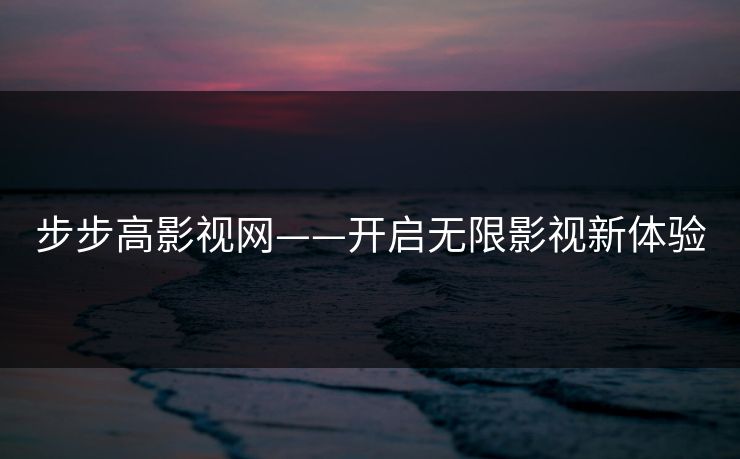 步步高影视网——开启无限影视新体验