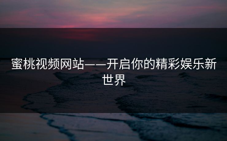 蜜桃视频网站——开启你的精彩娱乐新世界