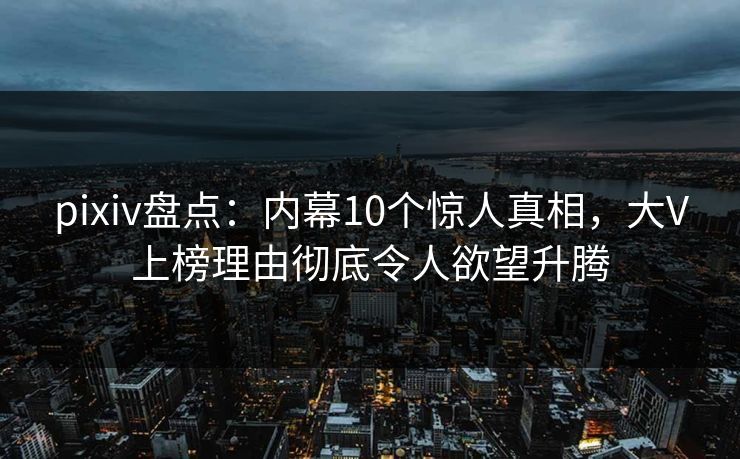 pixiv盘点:内幕10个惊人真相,大V上榜理由彻底令人欲望升腾