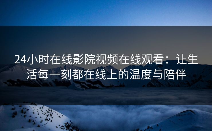 24小时在线影院视频在线观看:让生活每一刻都在线上的温度与陪伴 24小时在线影院视频在线观看:让生活每一刻都在线上的温度与陪伴