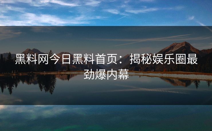 黑料网今日黑料首页:揭秘娱乐圈最劲爆内幕 黑料网今日黑料首页:揭秘娱乐圈最劲爆内幕