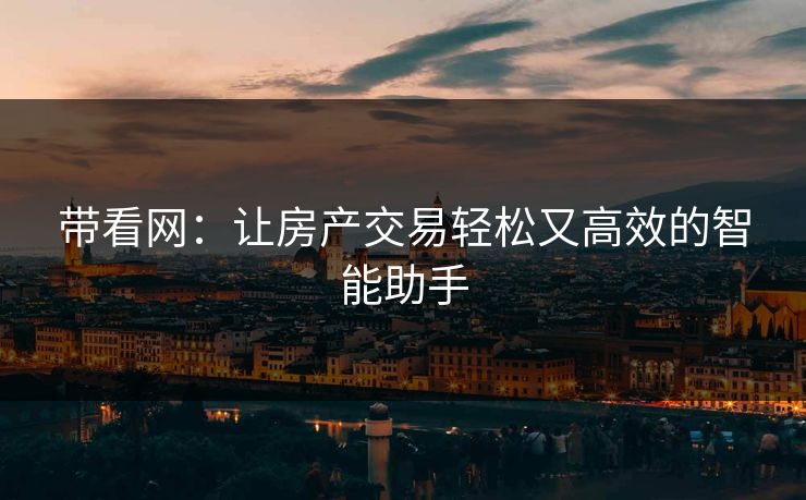 带看网：让房产交易轻松又高效的智能助手