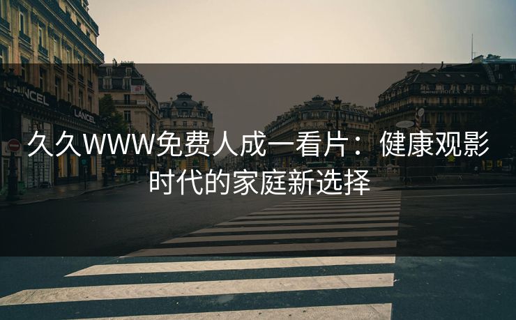 久久WWW免费人成一看片：健康观影时代的家庭新选择