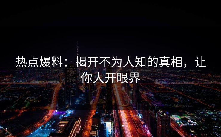 热点爆料:揭开不为人知的真相,让你大开眼界 热点爆料:揭开不为人知的真相,让你大开眼界