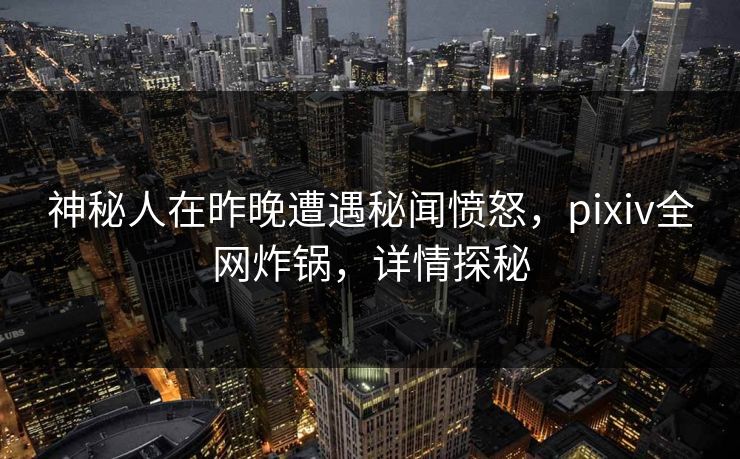 神秘人在昨晚遭遇秘闻愤怒，pixiv全网炸锅，详情探秘