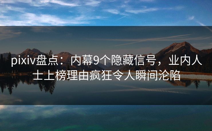 pixiv盘点：内幕9个隐藏信号，业内人士上榜理由疯狂令人瞬间沦陷