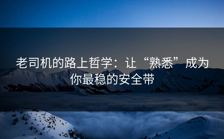 老司机的路上哲学：让“熟悉”成为你最稳的安全带