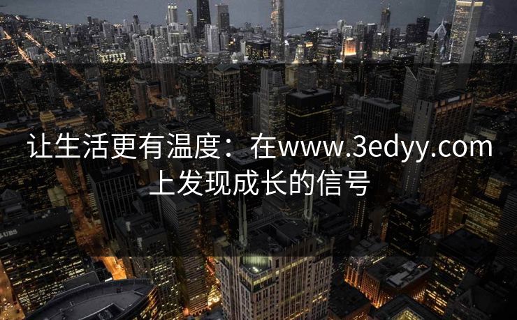让生活更有温度：在www.3edyy.com上发现成长的信号