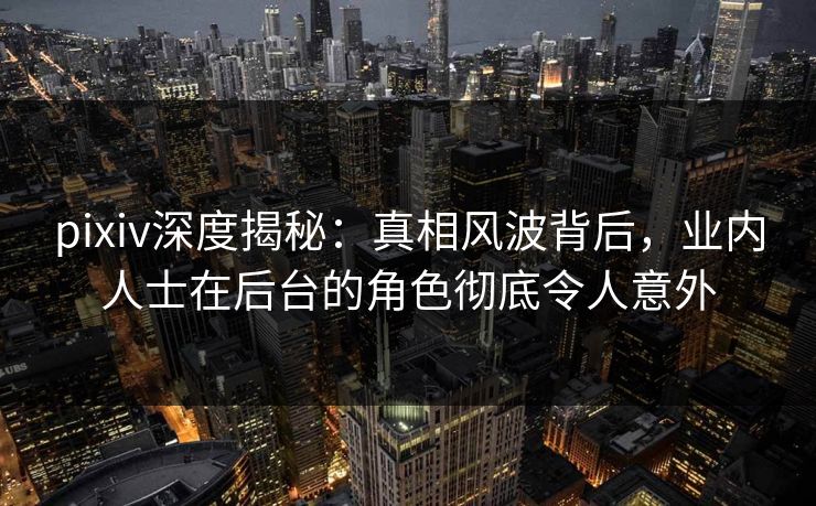 pixiv深度揭秘:真相风波背后,业内人士在后台的角色彻底令人意外