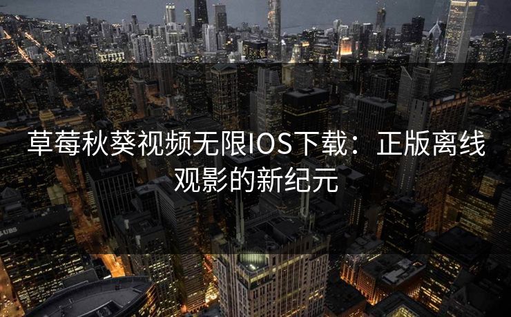 草莓秋葵视频无限IOS下载:正版离线观影的新纪元 草莓秋葵视频无限IOS下载:正版离线观影的新纪元