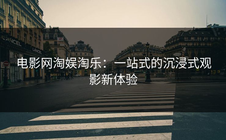 电影网淘娱淘乐：一站式的沉浸式观影新体验