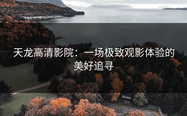 天龙高清影院：一场极致观影体验的美好追寻