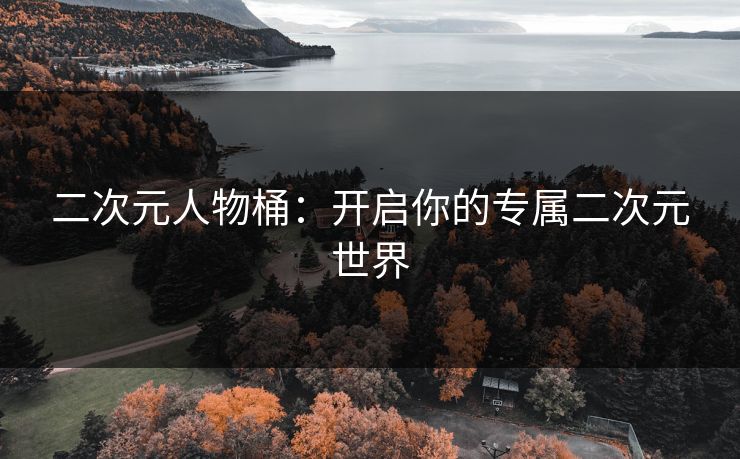 二次元人物桶：开启你的专属二次元世界