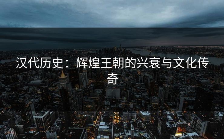 汉代历史：辉煌王朝的兴衰与文化传奇