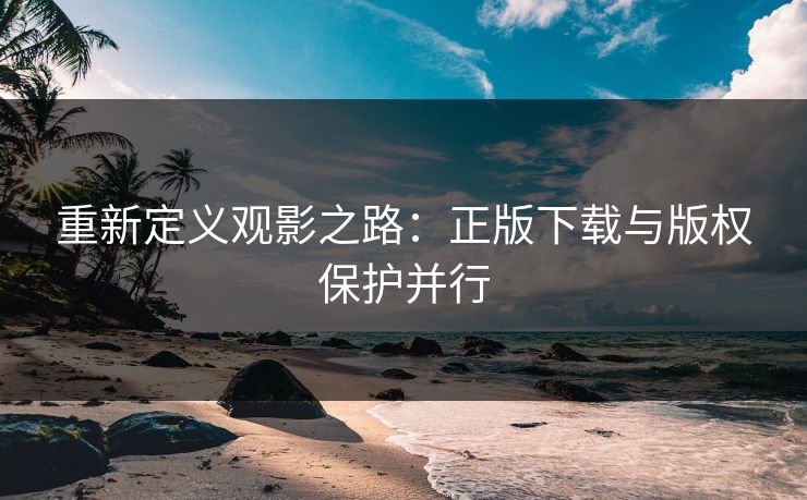 重新定义观影之路:正版下载与版权保护并行