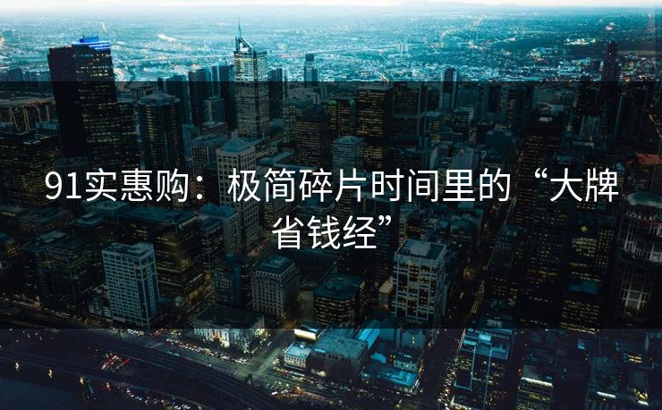 91实惠购:极简碎片时间里的“大牌省钱经” 91实惠购:极简碎片时间里的“大牌省钱经”