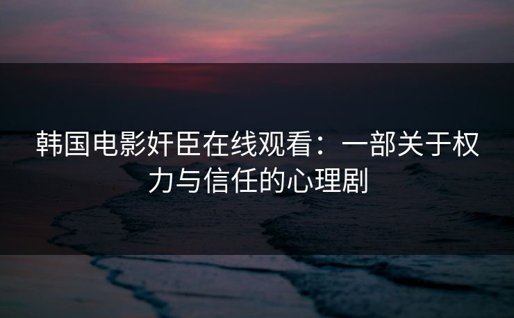 韩国电影奸臣在线观看:一部关于权力与信任的心理剧 韩国电影奸臣在线观看:一部关于权力与信任的心理剧