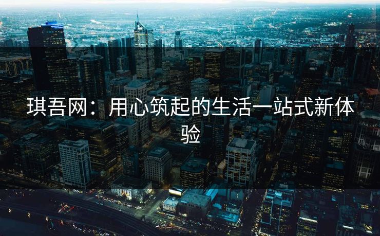 琪吾网：用心筑起的生活一站式新体验
