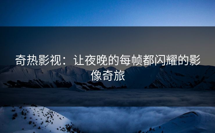 奇热影视：让夜晚的每帧都闪耀的影像奇旅
