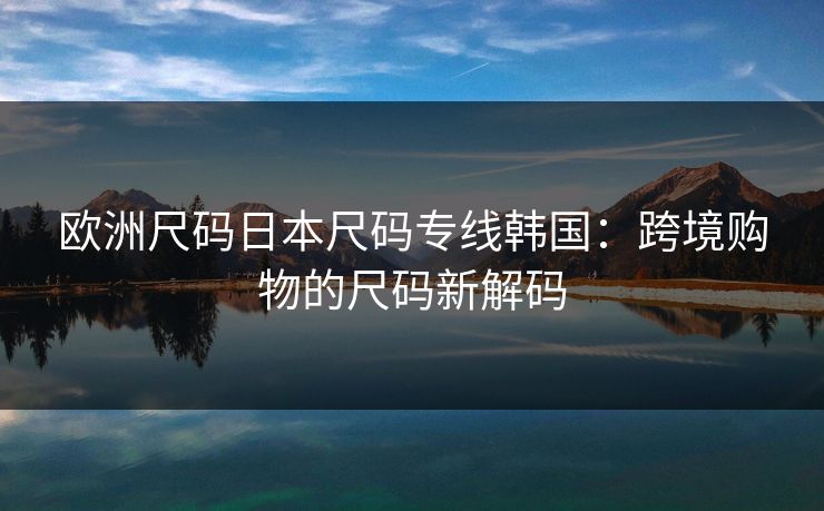 欧洲尺码日本尺码专线韩国：跨境购物的尺码新解码
