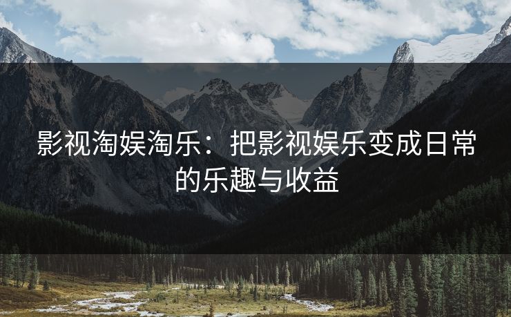 影视淘娱淘乐：把影视娱乐变成日常的乐趣与收益