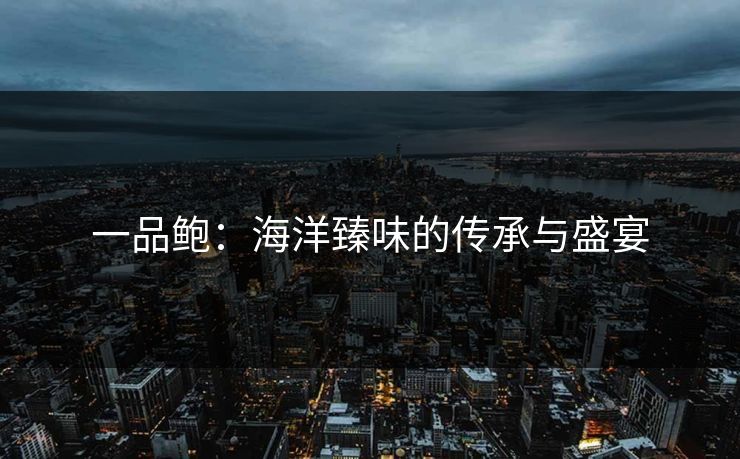 一品鲍：海洋臻味的传承与盛宴