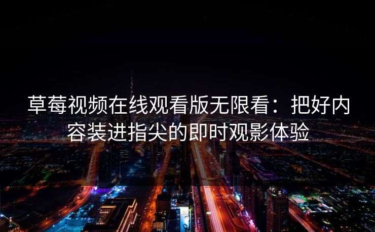 草莓视频在线观看版无限看：把好内容装进指尖的即时观影体验