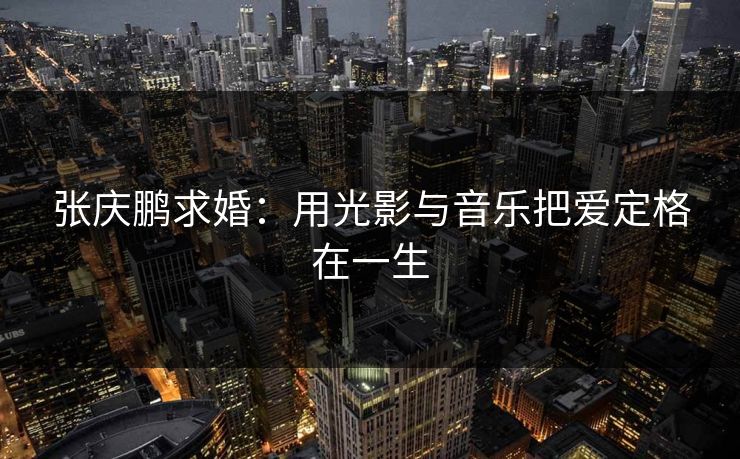 张庆鹏求婚：用光影与音乐把爱定格在一生