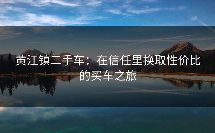 黄江镇二手车：在信任里换取性价比的买车之旅