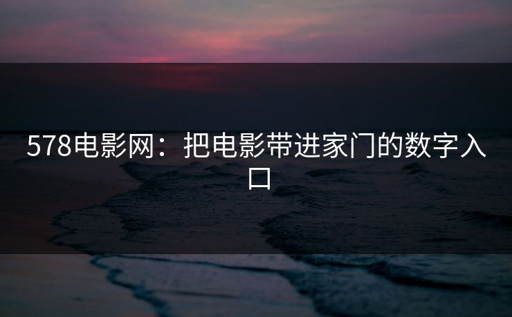 578电影网：把电影带进家门的数字入口