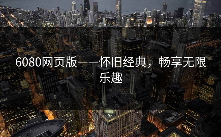 6080网页版——怀旧经典，畅享无限乐趣
