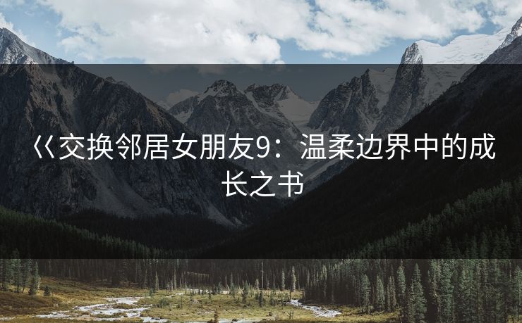 巜交换邻居女朋友9：温柔边界中的成长之书