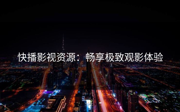 快播影视资源：畅享极致观影体验