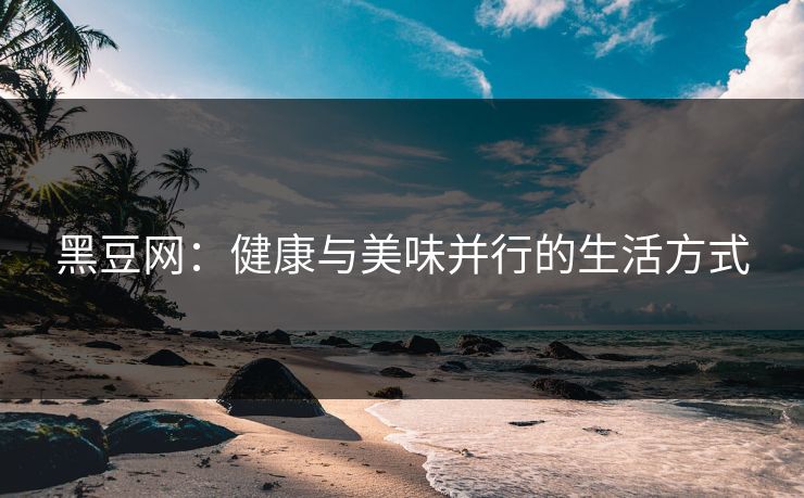 黑豆网：健康与美味并行的生活方式