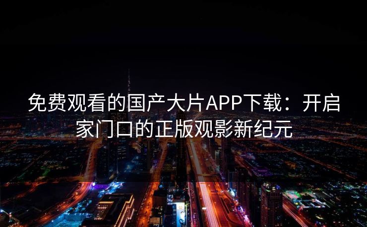 免费观看的国产大片APP下载：开启家门口的正版观影新纪元
