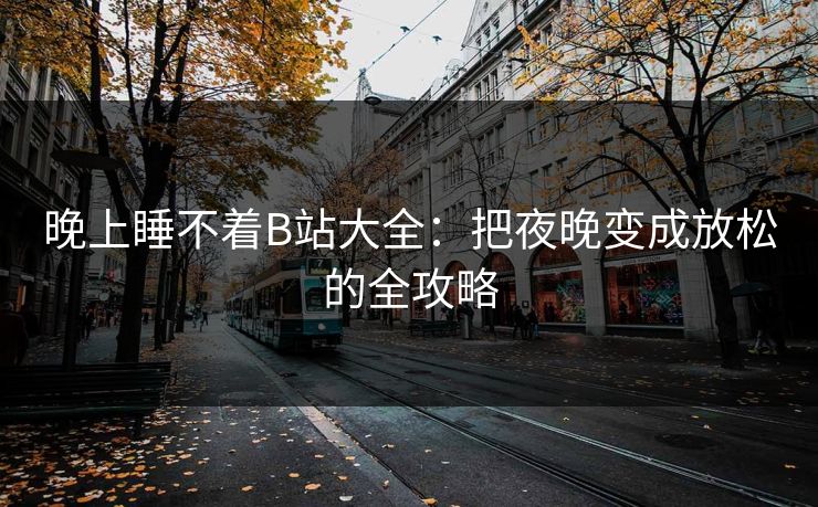 晚上睡不着B站大全：把夜晚变成放松的全攻略