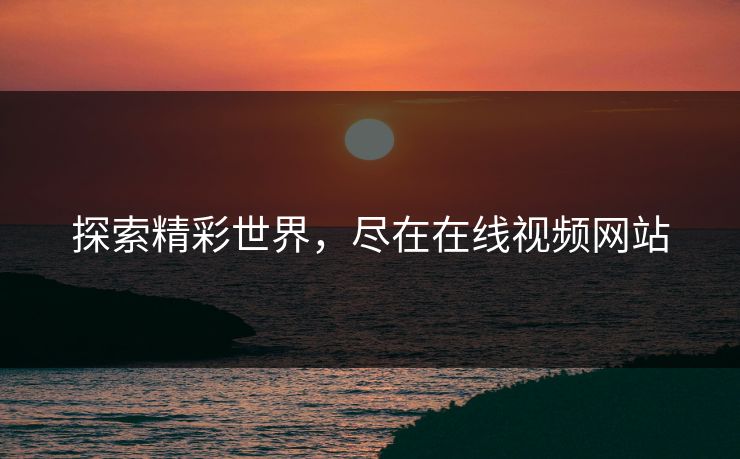 探索精彩世界，尽在在线视频网站