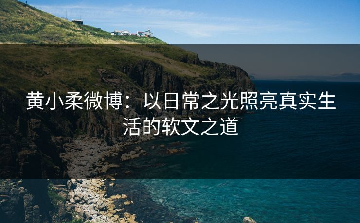 黄小柔微博：以日常之光照亮真实生活的软文之道