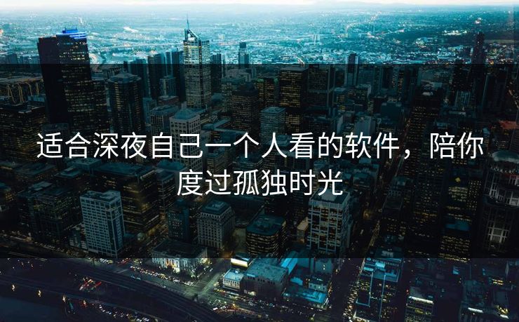 适合深夜自己一个人看的软件，陪你度过孤独时光