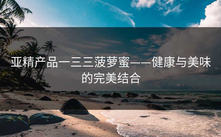 亚精产品一三三菠萝蜜——健康与美味的完美结合