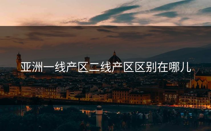亚洲一线产区二线产区区别在哪儿