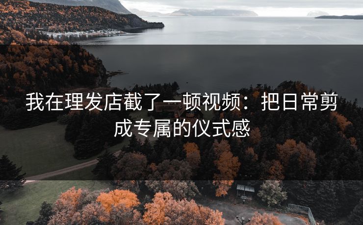 我在理发店截了一顿视频：把日常剪成专属的仪式感