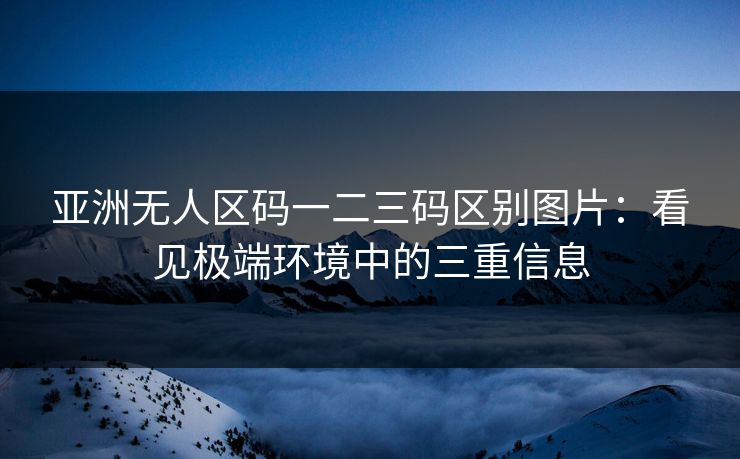 亚洲无人区码一二三码区别图片：看见极端环境中的三重信息