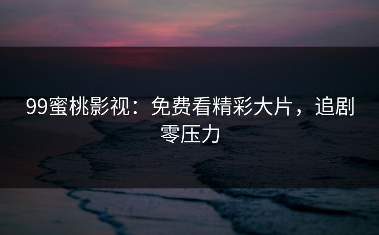 99蜜桃影视：免费看精彩大片，追剧零压力