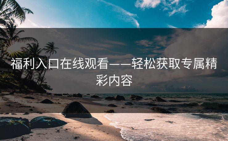 福利入口在线观看——轻松获取专属精彩内容