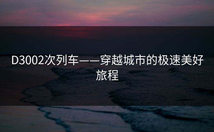 D3002次列车——穿越城市的极速美好旅程